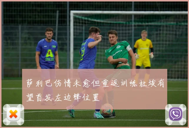 萨利巴伤情未愈但重返训练杜埃有望首发左边锋位置