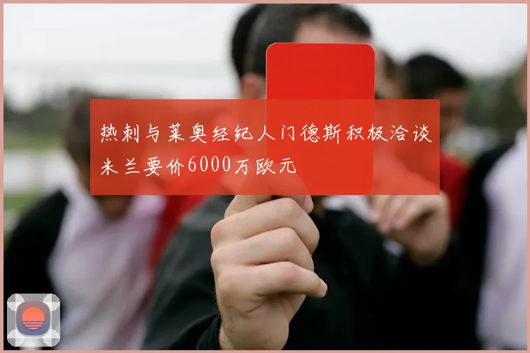 热刺与莱奥经纪人门德斯积极洽谈米兰要价6000万欧元