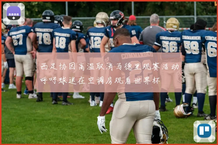 西足协因高温取消马德里观赛活动呼吁球迷在空调房观看世界杯
