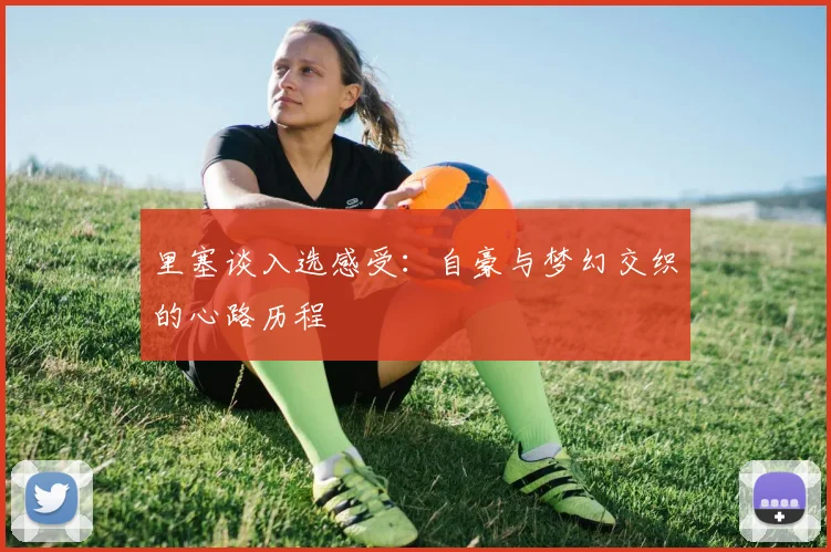 里塞谈入选感受：自豪与梦幻交织的心路历程