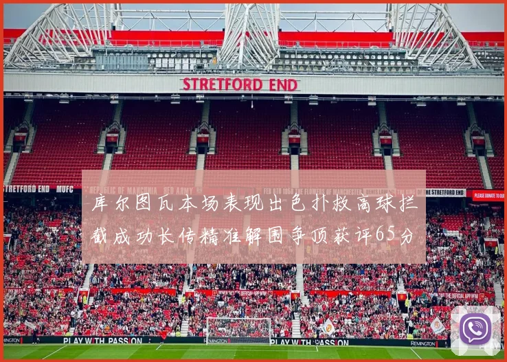 库尔图瓦本场表现出色扑救高球拦截成功长传精准解围争顶获评65分