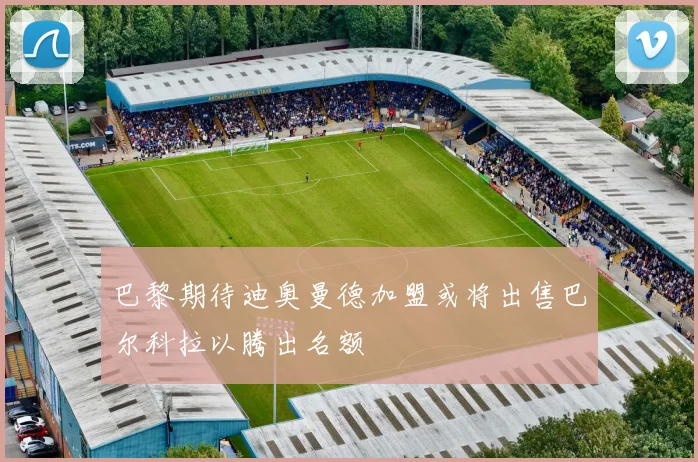 巴黎期待迪奥曼德加盟或将出售巴尔科拉以腾出名额
