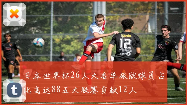 日本世界杯26人大名单旅欧球员占比高达88五大联赛贡献12人