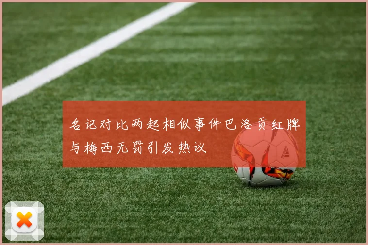 名记对比两起相似事件巴洛贡红牌与梅西无罚引发热议