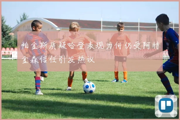 帕金斯质疑哈登表现为何仍受阿特金森信任引发热议