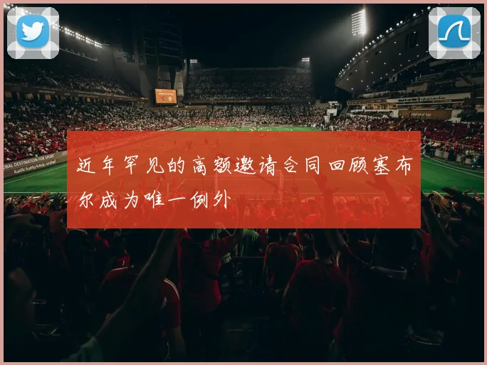 近年罕见的高额邀请合同回顾塞布尔成为唯一例外