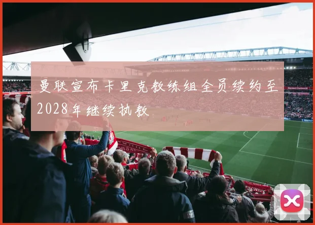 曼联宣布卡里克教练组全员续约至2028年继续执教