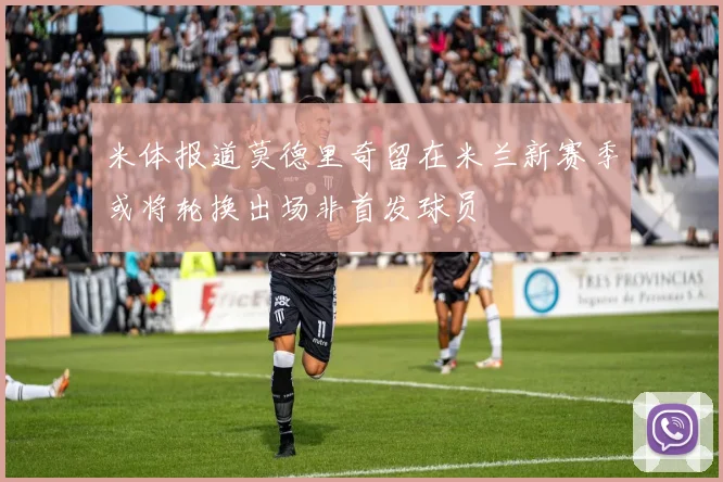 米体报道莫德里奇留在米兰新赛季或将轮换出场非首发球员