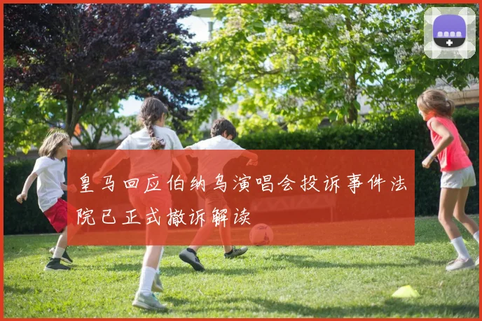 皇马回应伯纳乌演唱会投诉事件法院已正式撤诉解读