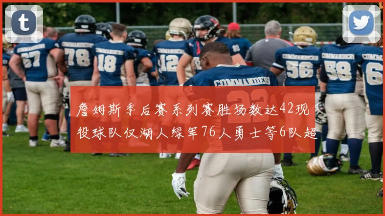 詹姆斯季后赛系列赛胜场数达42现役球队仅湖人绿军76人勇士等6队超越他