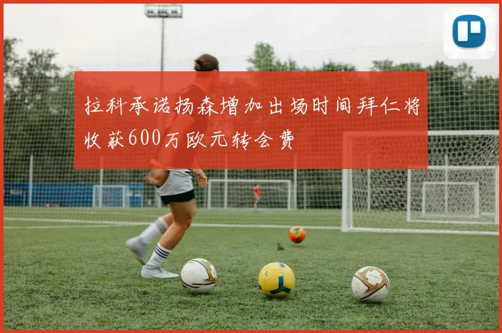 拉科承诺扬森增加出场时间拜仁将收获600万欧元转会费