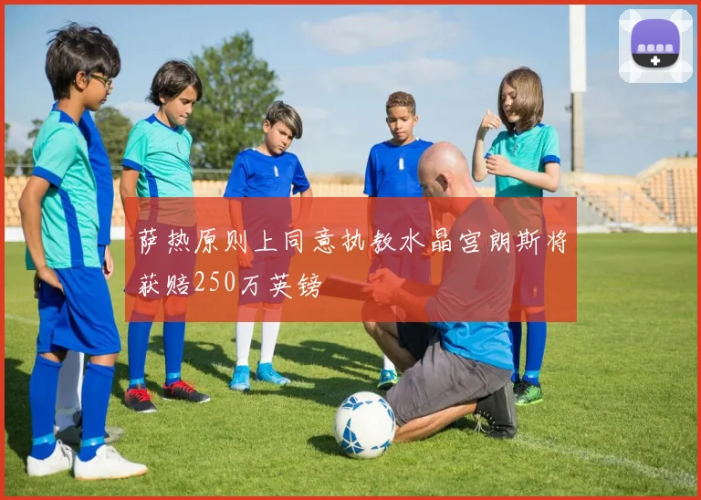 萨热原则上同意执教水晶宫朗斯将获赔250万英镑